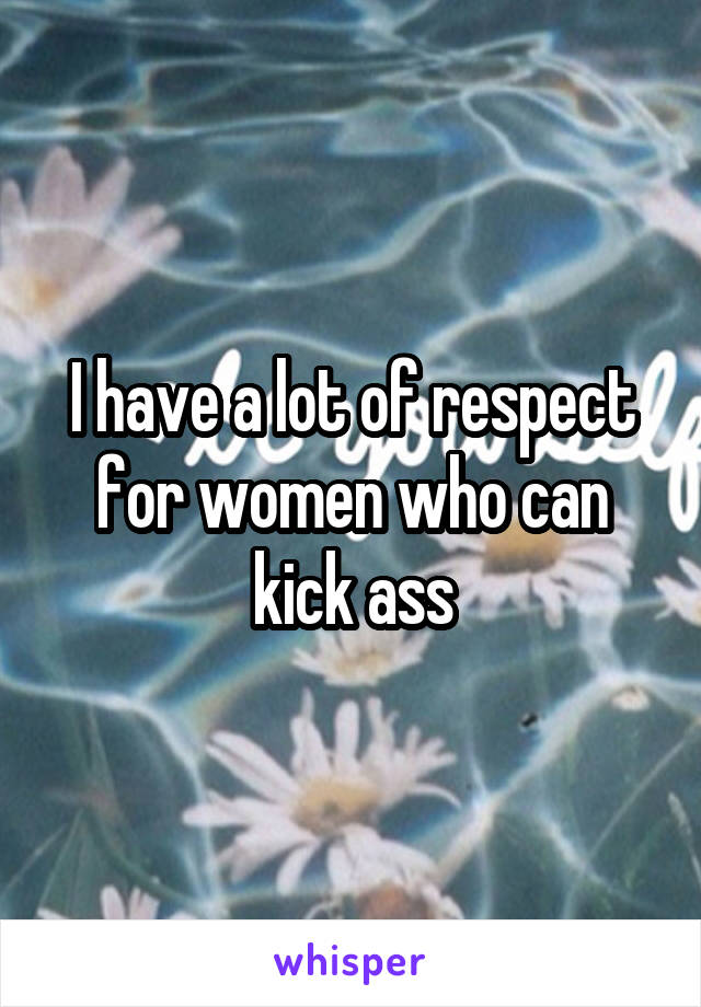 I have a lot of respect for women who can kick ass