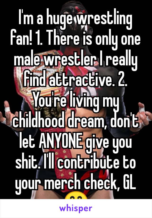I'm a huge wrestling fan! 1. There is only one male wrestler I really find attractive. 2. You're living my childhood dream, don't let ANYONE give you shit. I'll contribute to your merch check, GL 😊