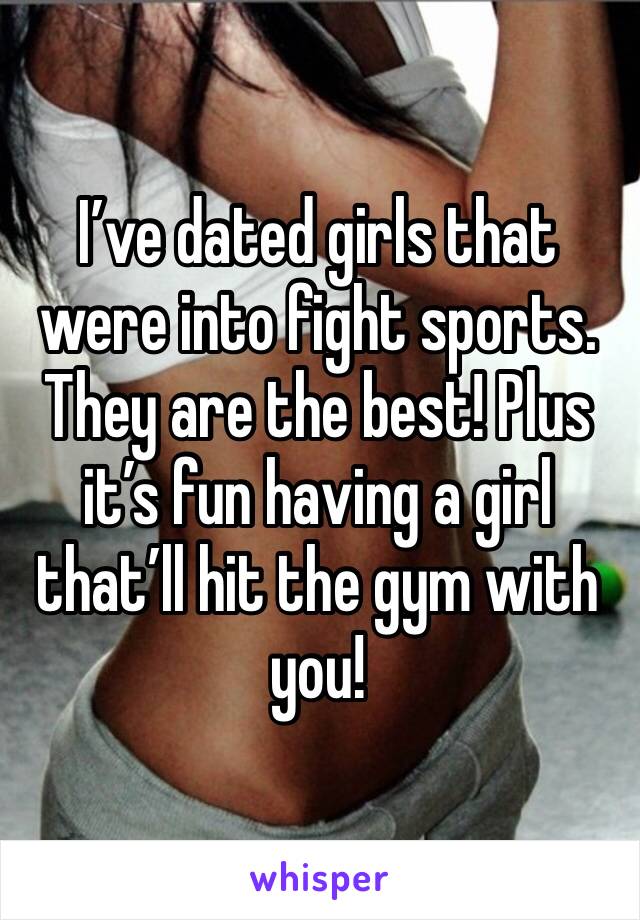 I’ve dated girls that were into fight sports. They are the best! Plus it’s fun having a girl that’ll hit the gym with you! 