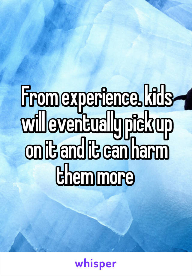 From experience. kids will eventually pick up on it and it can harm them more 