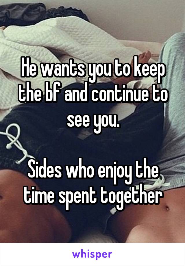 He wants you to keep the bf and continue to see you.

Sides who enjoy the time spent together
