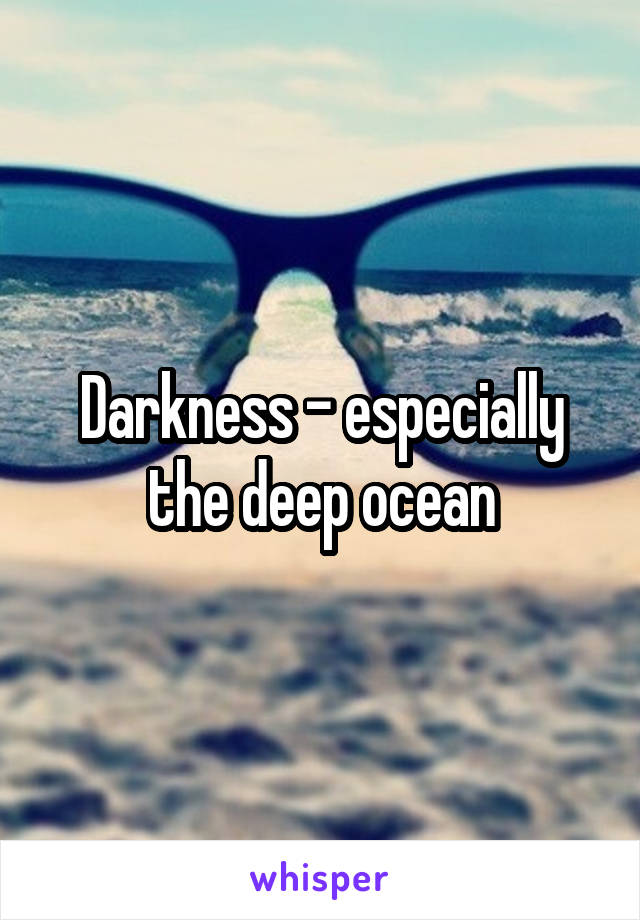 Darkness - especially the deep ocean