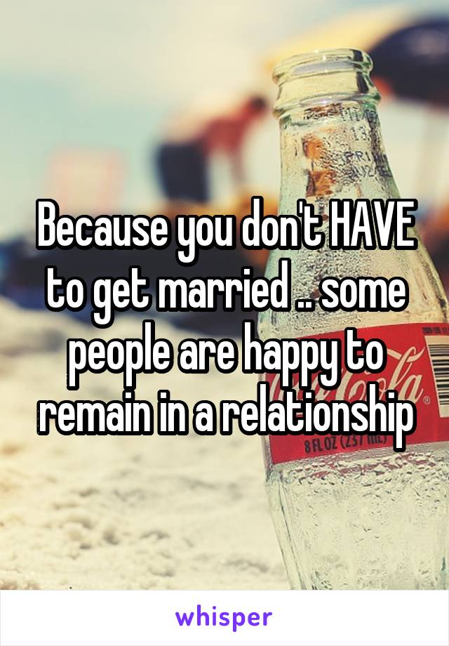 Because you don't HAVE to get married .. some people are happy to remain in a relationship