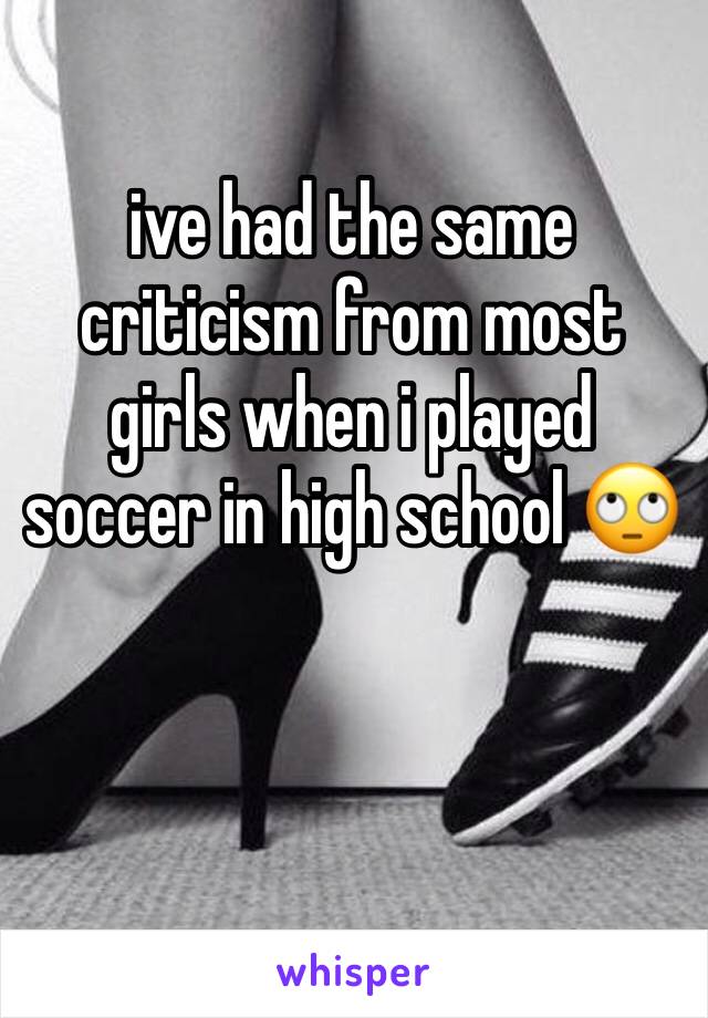 ive had the same criticism from most girls when i played soccer in high school 🙄