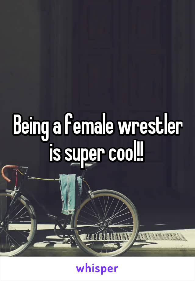 Being a female wrestler is super cool!! 