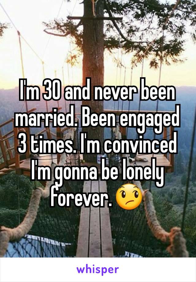 I'm 30 and never been married. Been engaged 3 times. I'm convinced I'm gonna be lonely forever.😞