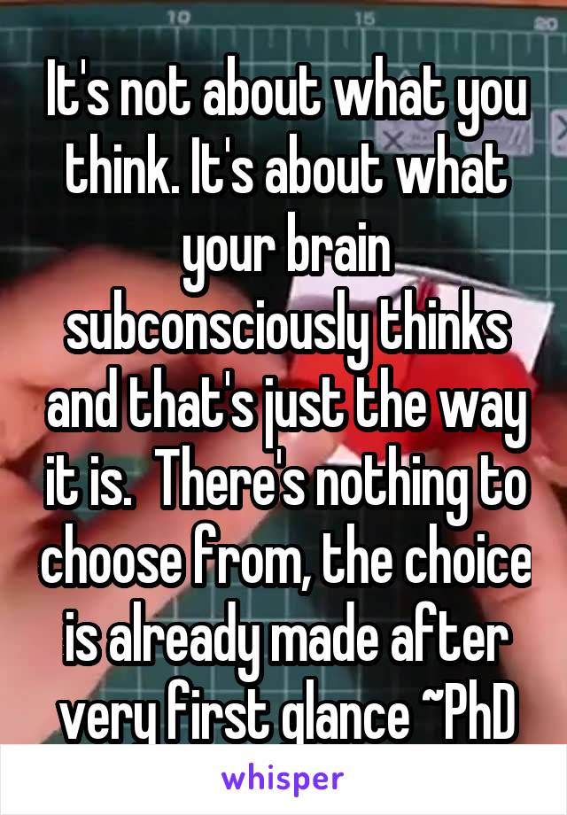 It's not about what you think. It's about what your brain subconsciously thinks and that's just the way it is.  There's nothing to choose from, the choice is already made after very first glance ~PhD