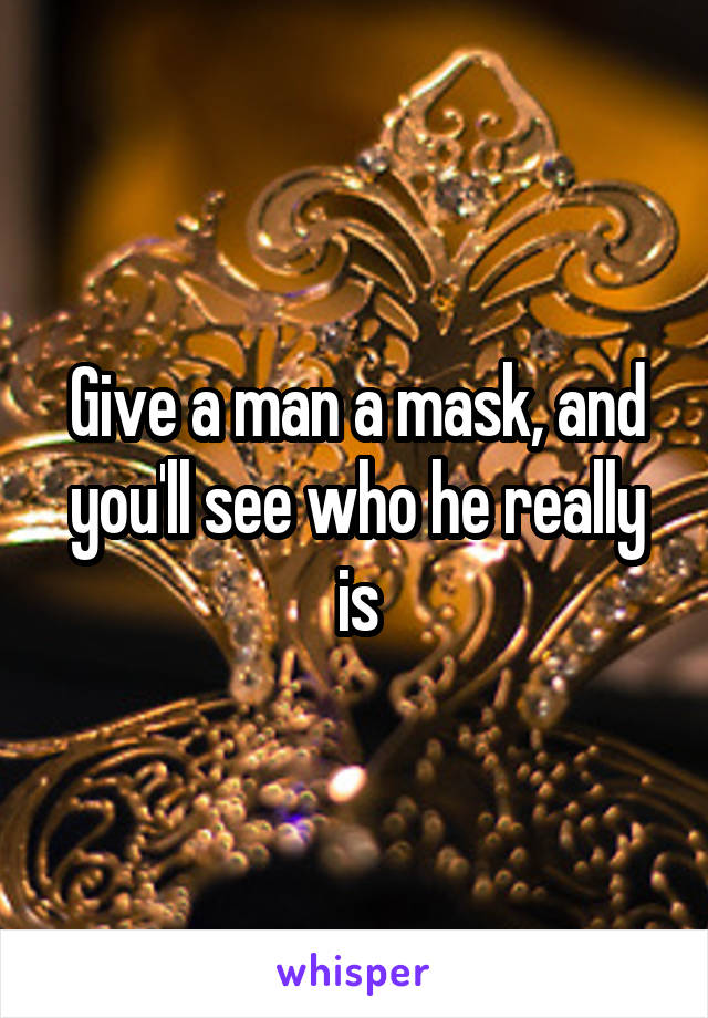 Give a man a mask, and you'll see who he really is