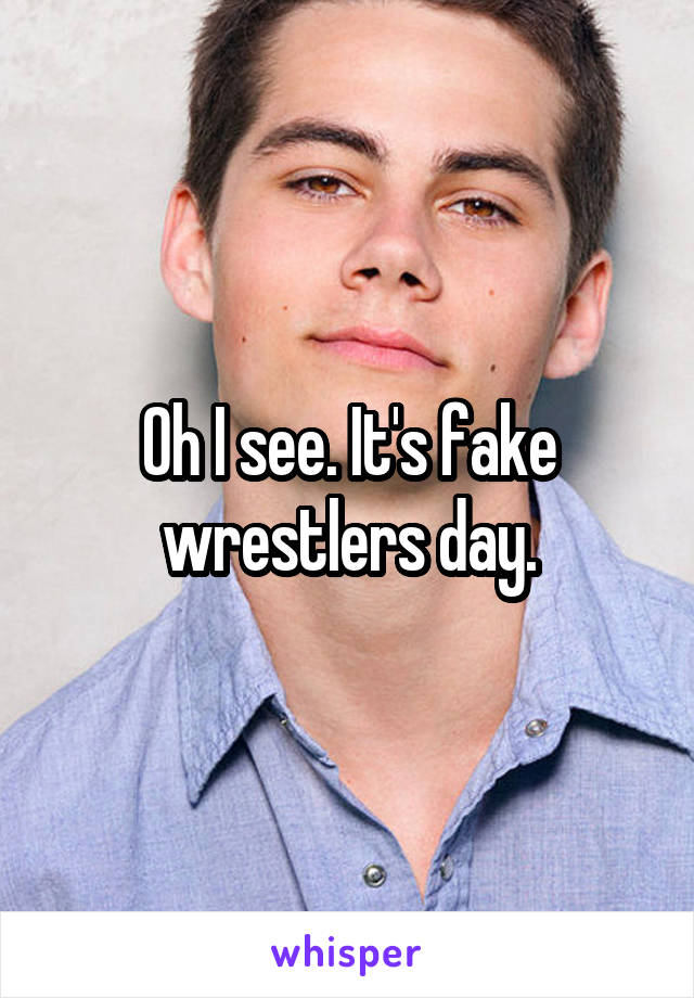 Oh I see. It's fake wrestlers day.