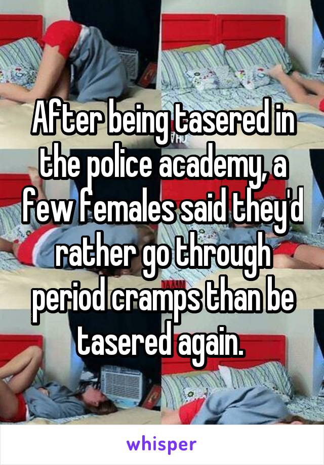 After being tasered in the police academy, a few females said they'd rather go through period cramps than be tasered again. 