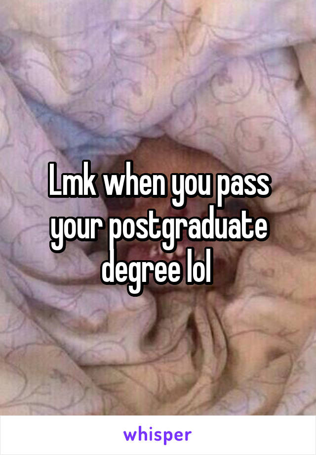 Lmk when you pass your postgraduate degree lol 