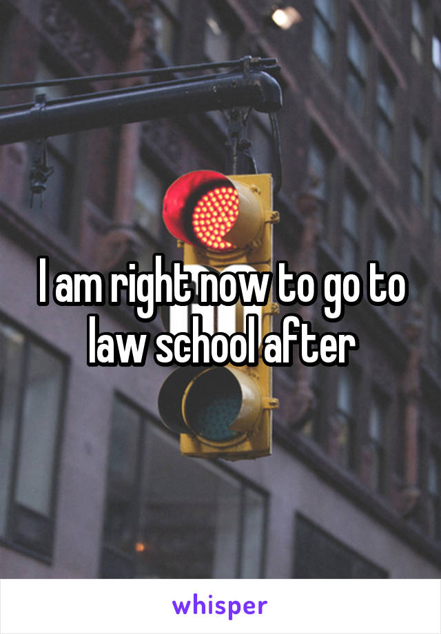 I am right now to go to law school after