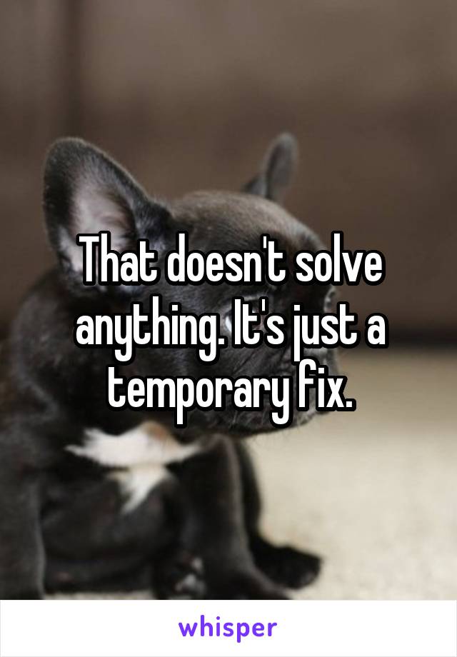 That doesn't solve anything. It's just a temporary fix.