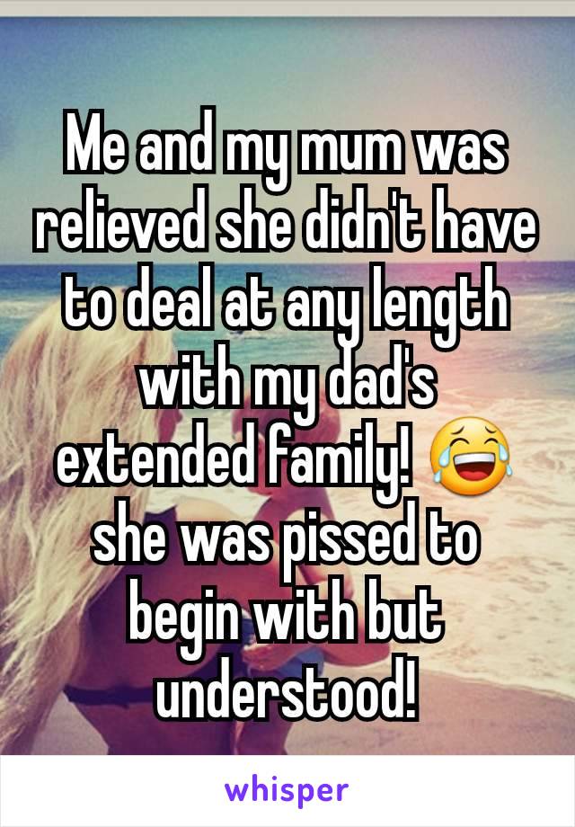 Me and my mum was relieved she didn't have to deal at any length with my dad's extended family! 😂 she was pissed to begin with but understood!