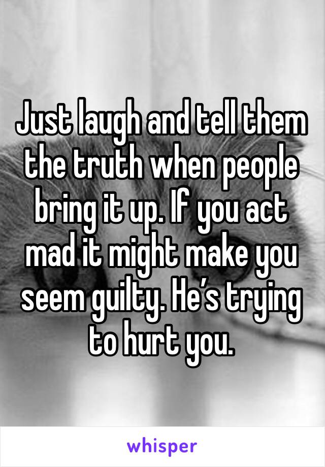 Just laugh and tell them the truth when people bring it up. If you act mad it might make you seem guilty. He’s trying to hurt you. 