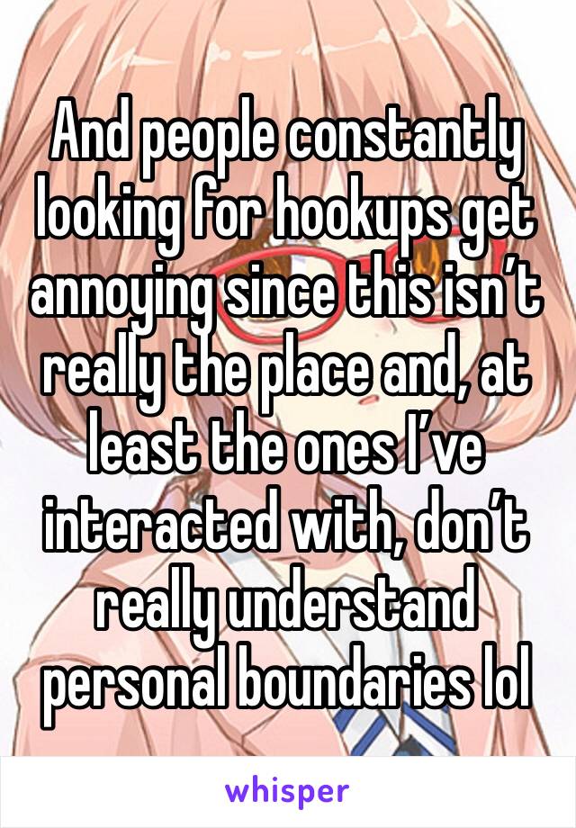 And people constantly looking for hookups get annoying since this isn’t really the place and, at least the ones I’ve interacted with, don’t really understand personal boundaries lol