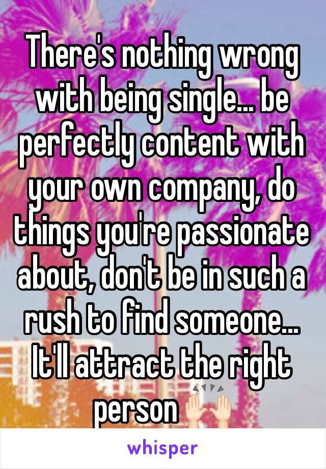 There's nothing wrong with being single... be perfectly content with your own company, do things you're passionate about, don't be in such a rush to find someone... It'll attract the right person 🙌🏻