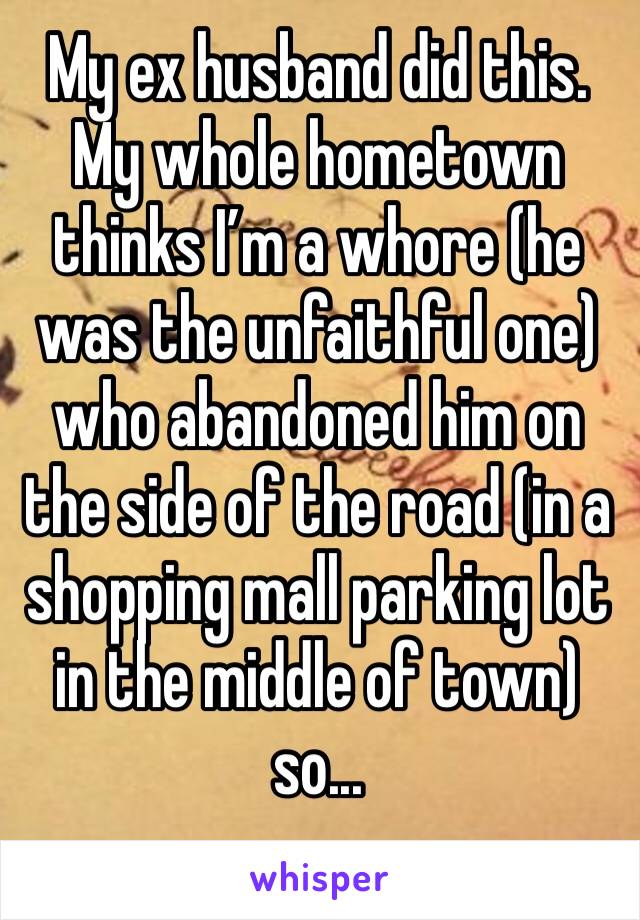 My ex husband did this. My whole hometown thinks I’m a whore (he was the unfaithful one) who abandoned him on the side of the road (in a shopping mall parking lot in the middle of town) so...