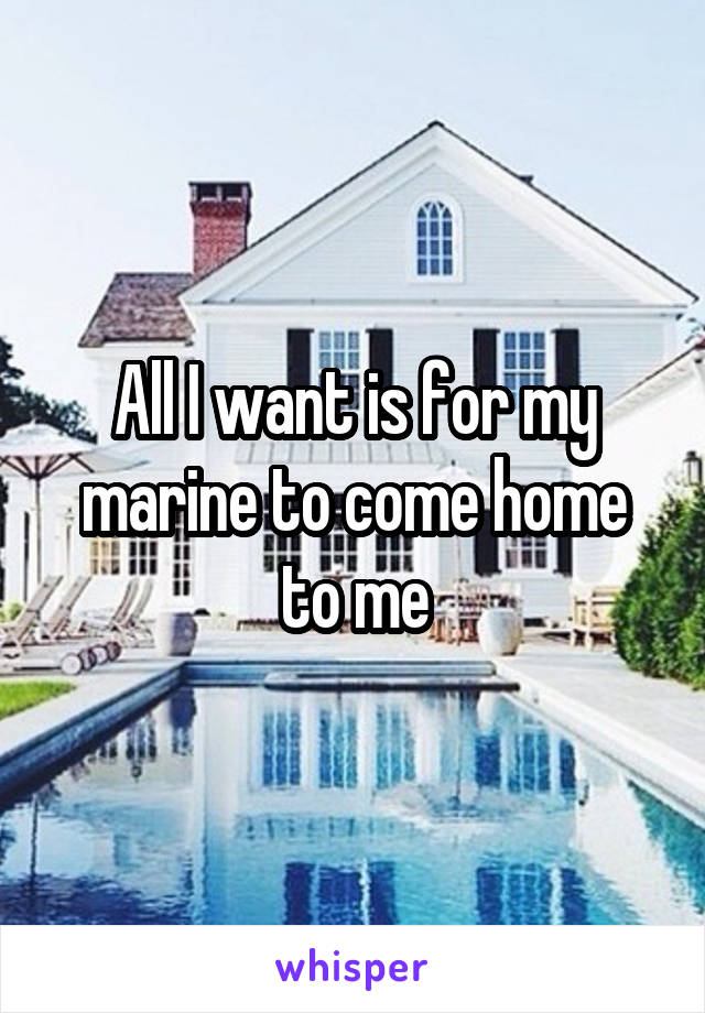 All I want is for my marine to come home to me