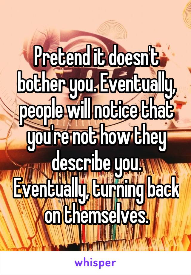 Pretend it doesn't bother you. Eventually, people will notice that you're not how they describe you. Eventually, turning back on themselves.