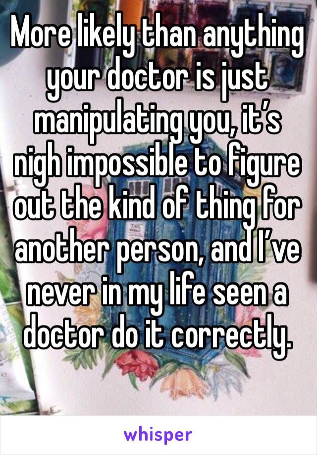 More likely than anything your doctor is just manipulating you, it’s nigh impossible to figure out the kind of thing for another person, and I’ve never in my life seen a doctor do it correctly.