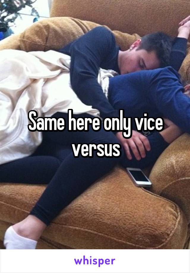 Same here only vice versus
