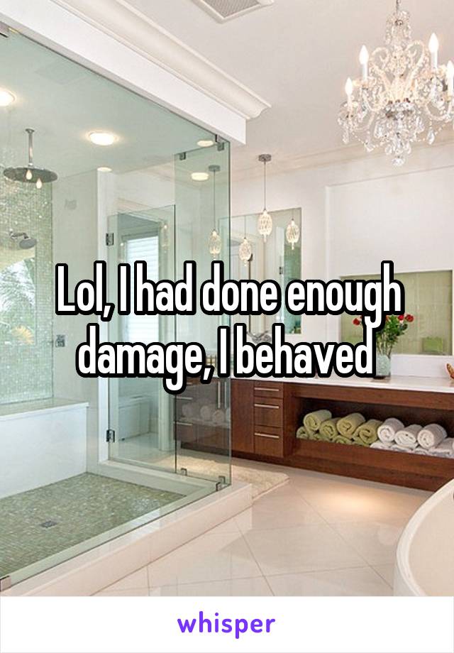 Lol, I had done enough damage, I behaved 