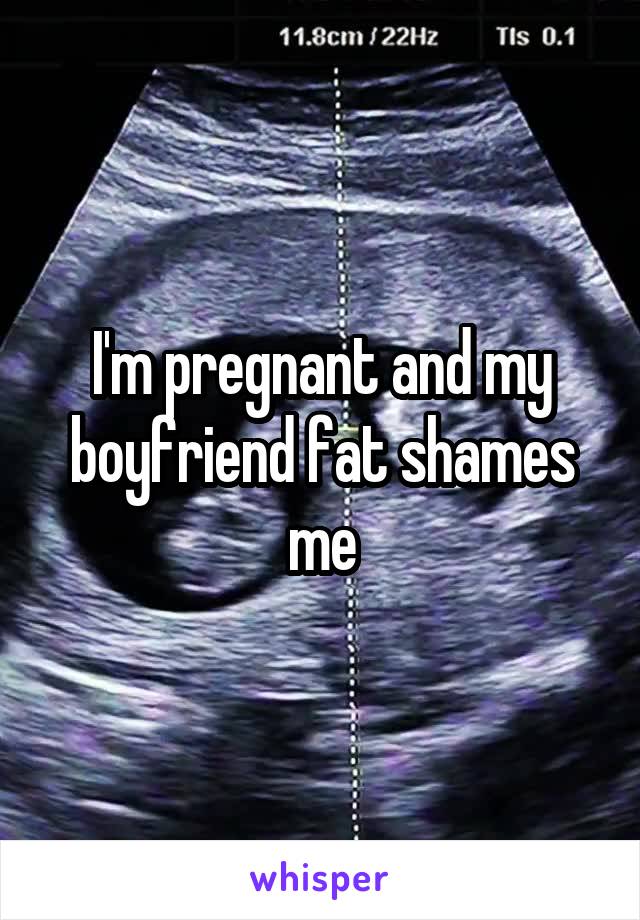 I'm pregnant and my boyfriend fat shames me