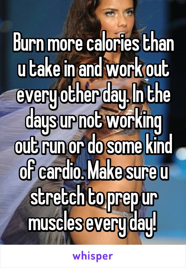 Burn more calories than u take in and work out every other day. In the days ur not working out run or do some kind of cardio. Make sure u stretch to prep ur muscles every day! 