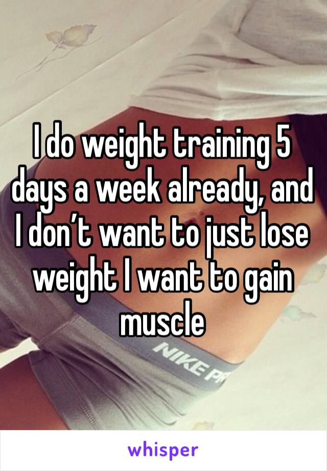 I do weight training 5 days a week already, and I don’t want to just lose weight I want to gain muscle 
