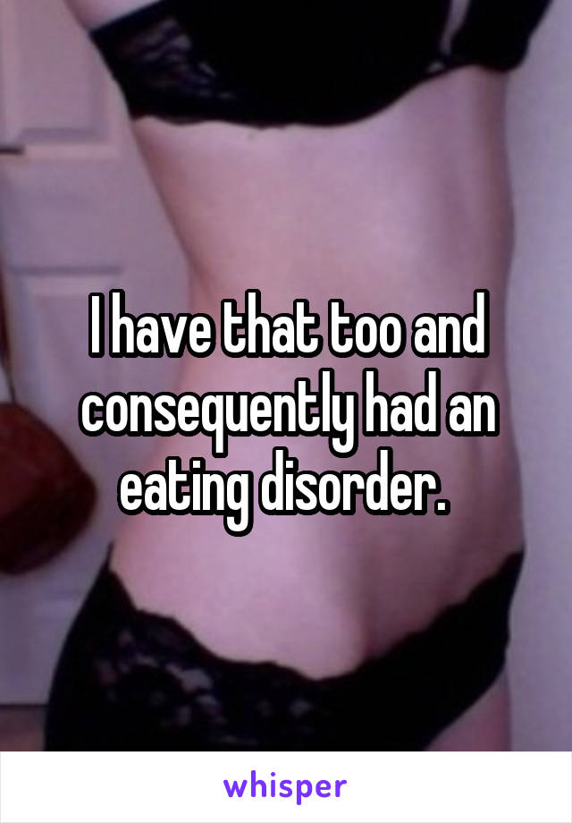 I have that too and consequently had an eating disorder. 