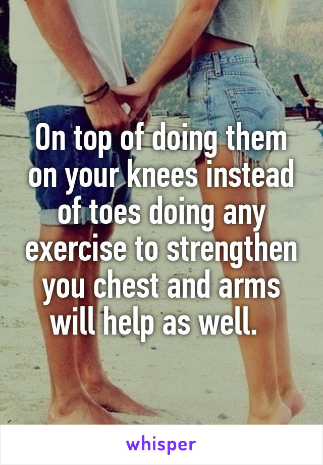 On top of doing them on your knees instead of toes doing any exercise to strengthen you chest and arms will help as well.  