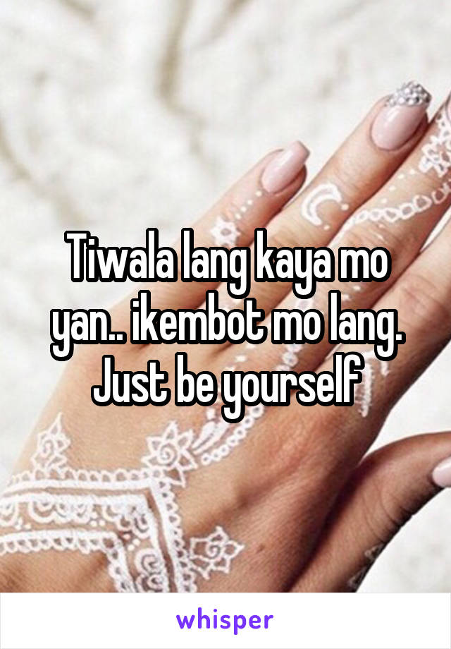 Tiwala lang kaya mo yan.. ikembot mo lang. Just be yourself