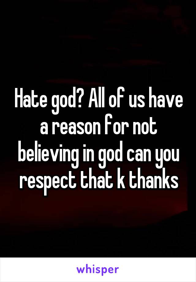 Hate god? All of us have a reason for not believing in god can you respect that k thanks