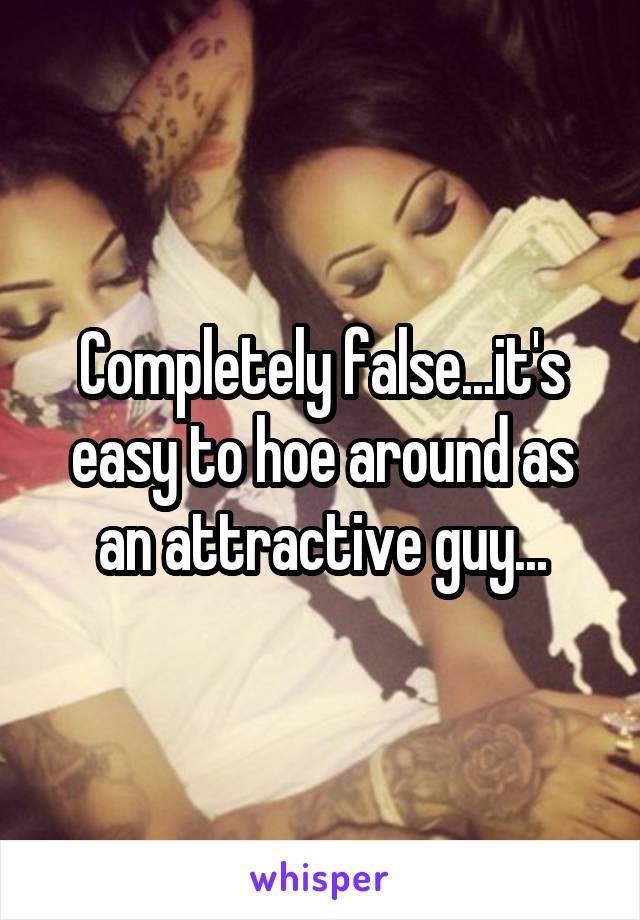 Completely false...it's easy to hoe around as an attractive guy...