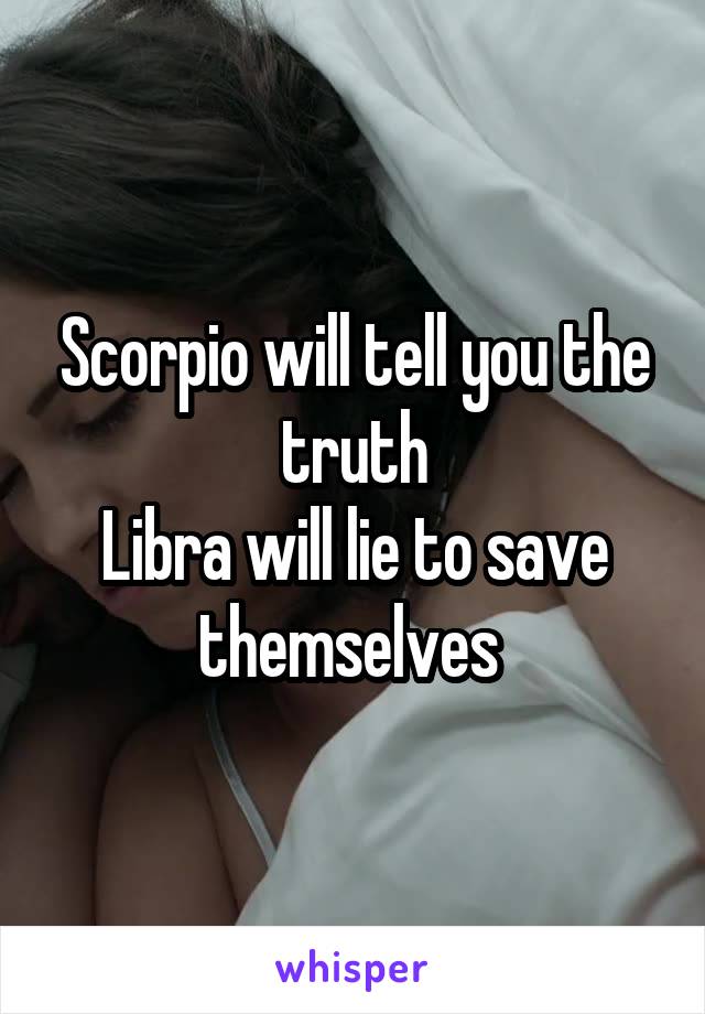 Scorpio will tell you the truth
Libra will lie to save themselves 