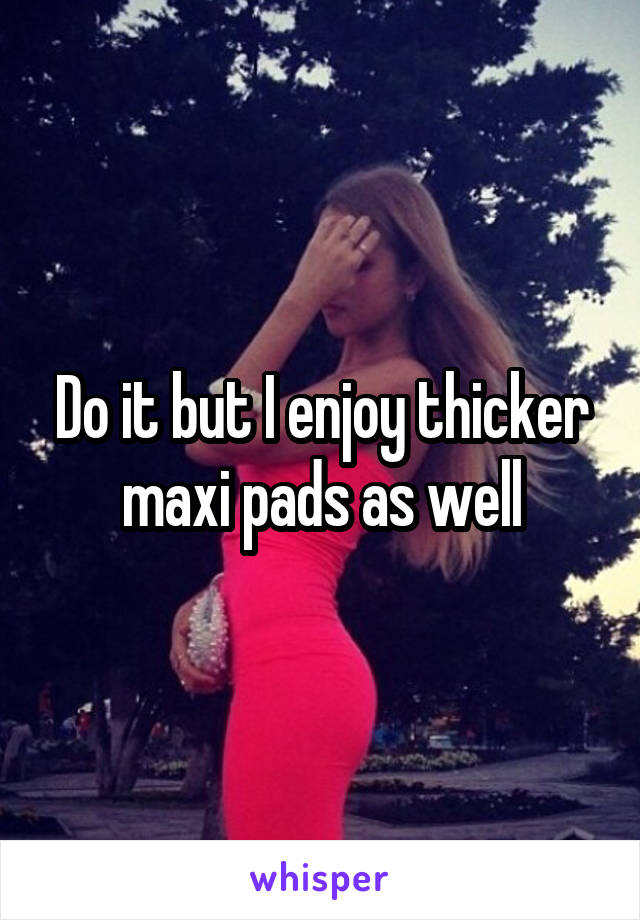 Do it but I enjoy thicker maxi pads as well