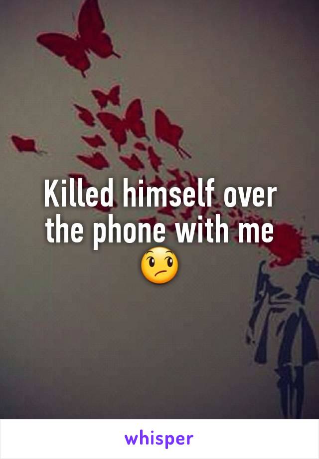 Killed himself over the phone with me 😞
