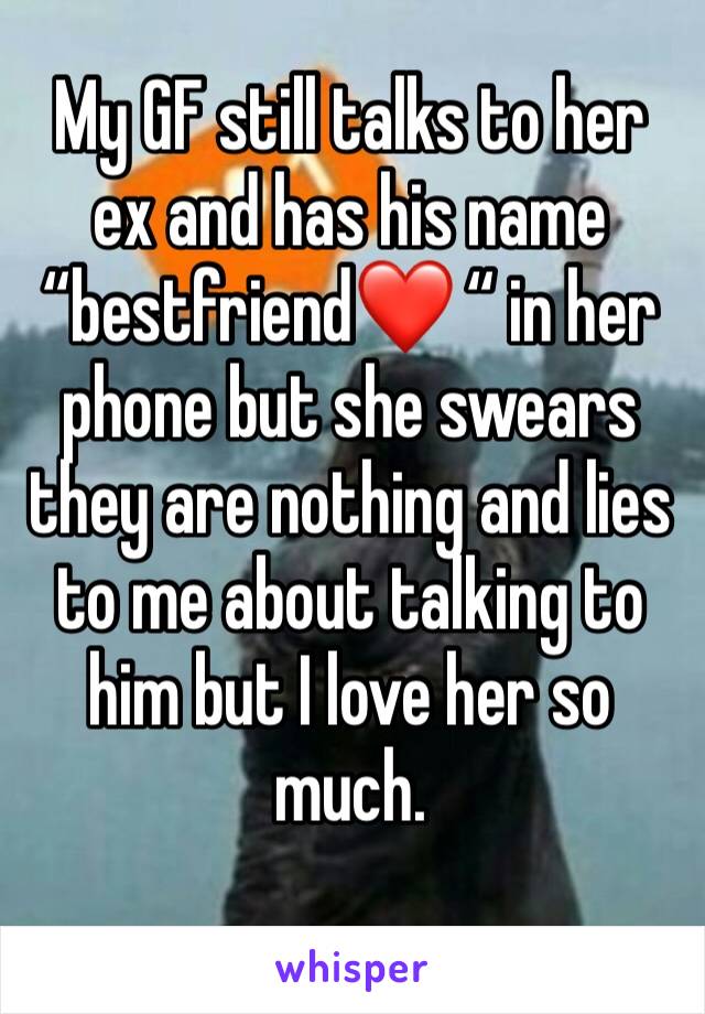 My GF still talks to her ex and has his name “bestfriend❤️ “ in her phone but she swears they are nothing and lies to me about talking to him but I love her so much.