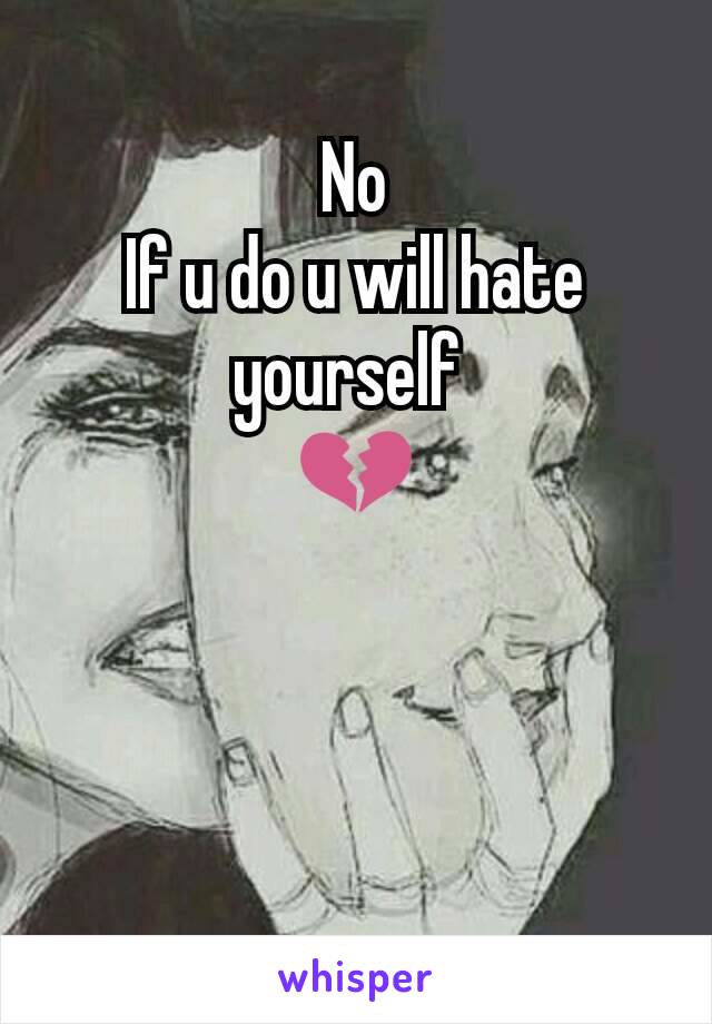 No
If u do u will hate yourself 
💔