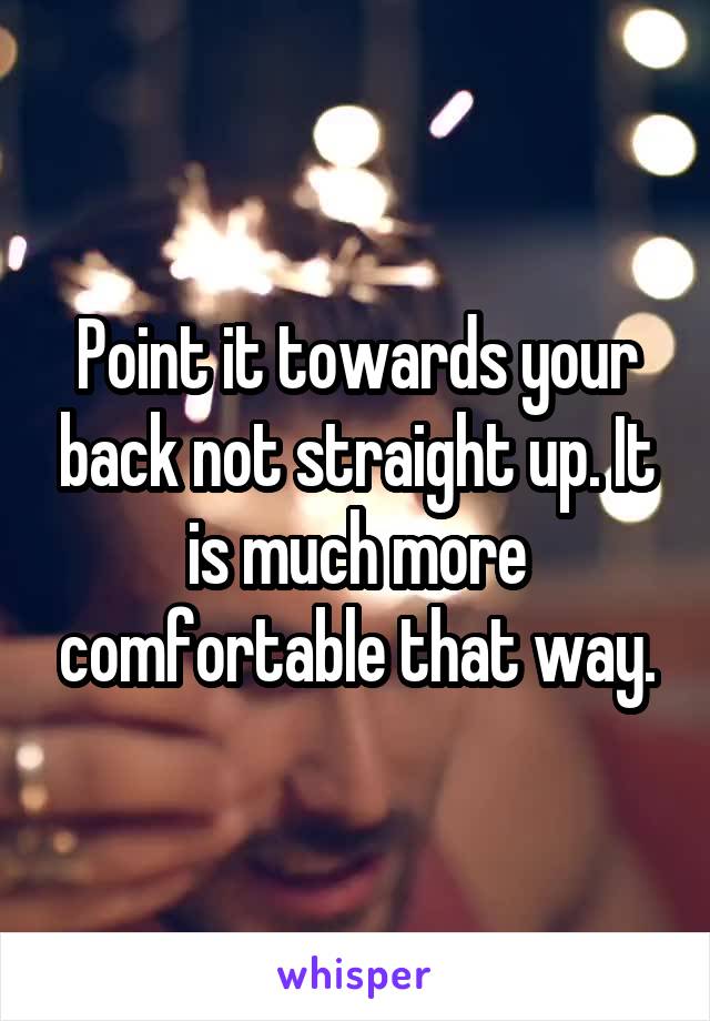 Point it towards your back not straight up. It is much more comfortable that way.