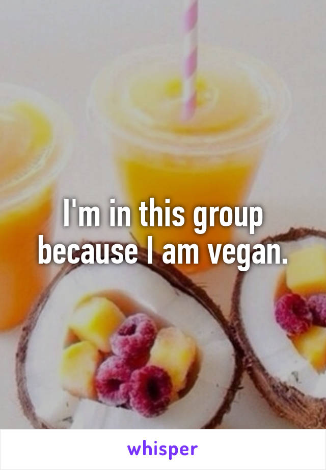 I'm in this group because I am vegan.