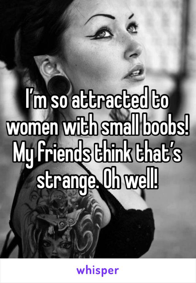 I’m so attracted to women with small boobs! My friends think that’s strange. Oh well! 