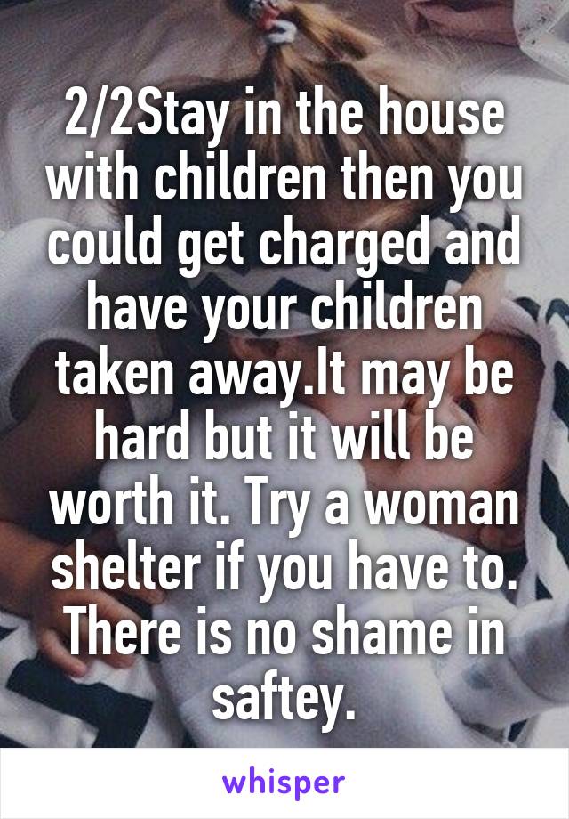 2/2Stay in the house with children then you could get charged and have your children taken away.It may be hard but it will be worth it. Try a woman shelter if you have to. There is no shame in saftey.