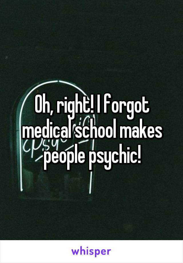 Oh, right! I forgot medical school makes people psychic!