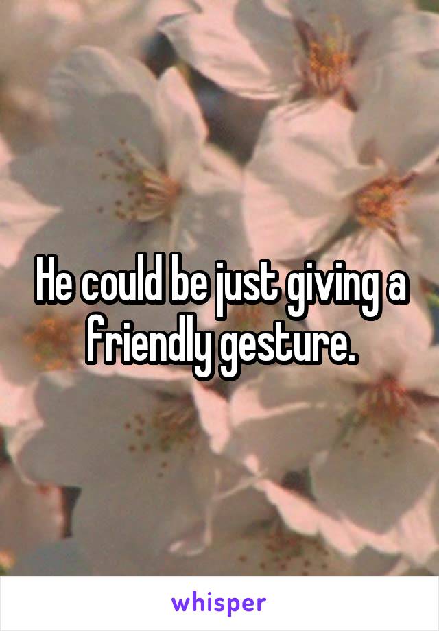 He could be just giving a friendly gesture.