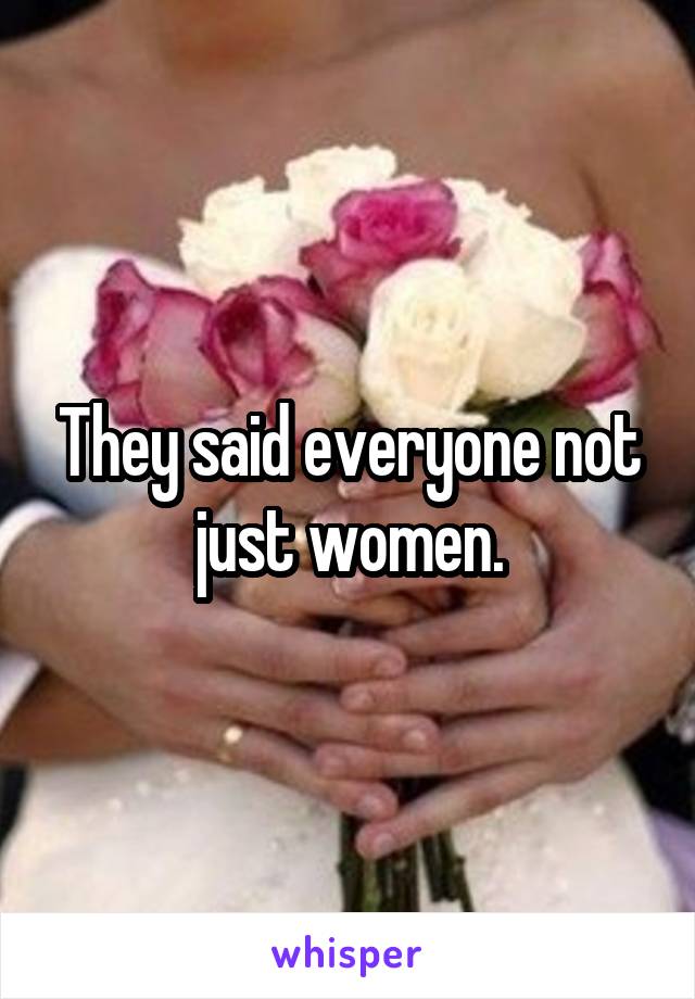 They said everyone not just women.