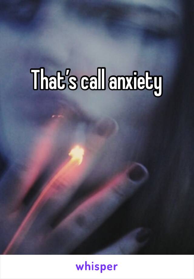 That’s call anxiety 