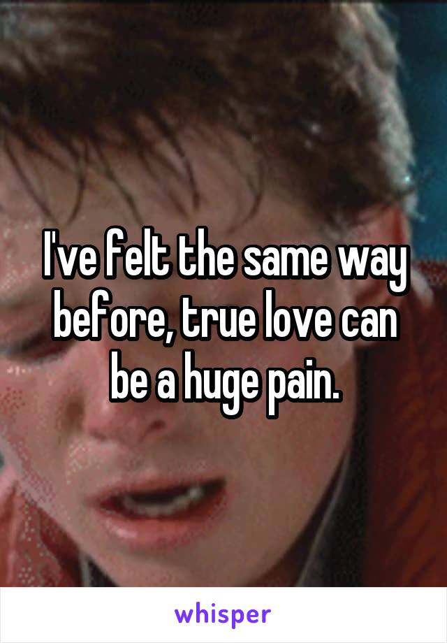 I've felt the same way before, true love can be a huge pain.