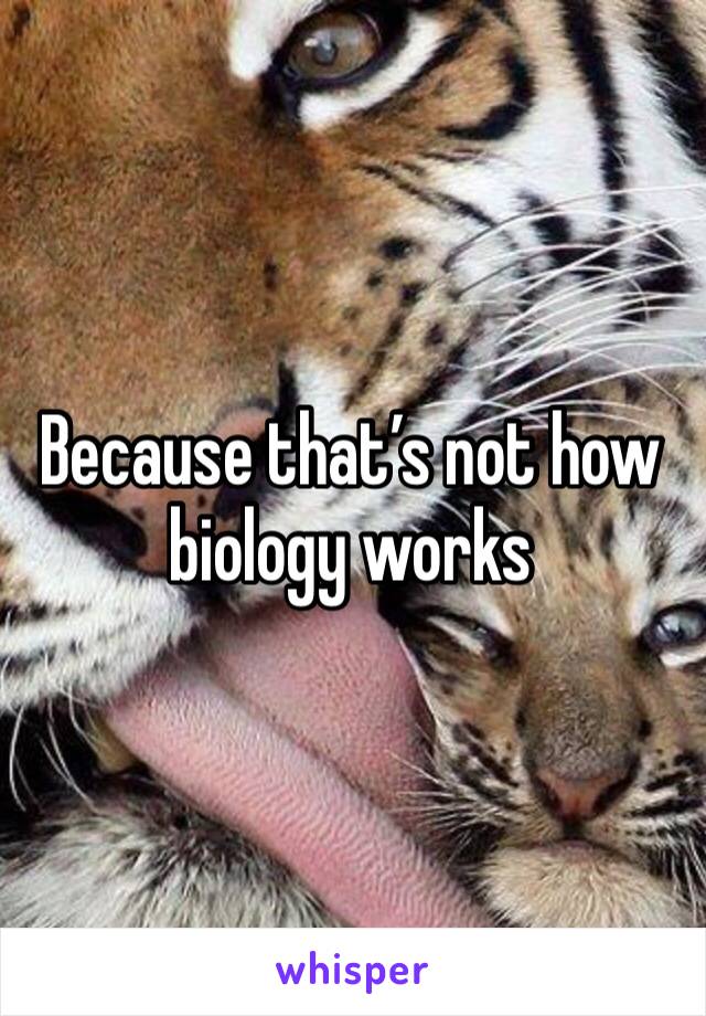 Because that’s not how biology works